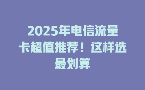 2025年电信流量卡超值推荐！这样选最划算
