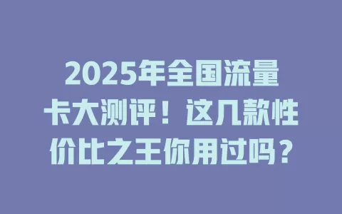 2025年全国流量卡大测评！这几款性价比之王你用过吗？