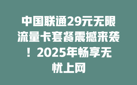 中国联通29元无限流量卡套餐震撼来袭！2025年畅享无忧上网