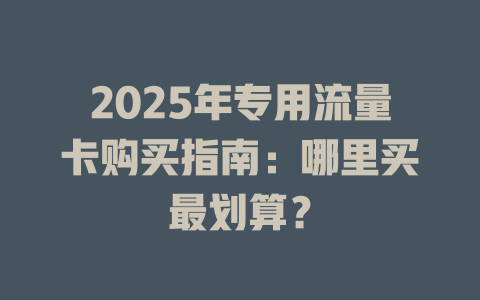 2025年专用流量卡购买指南：哪里买最划算？