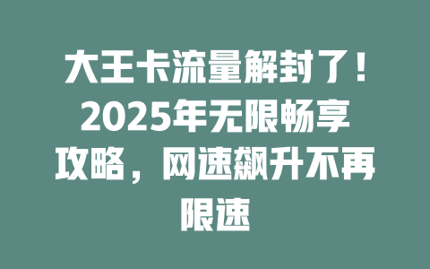 大王卡流量解封了！2025年无限畅享攻略，网速飙升不再限速