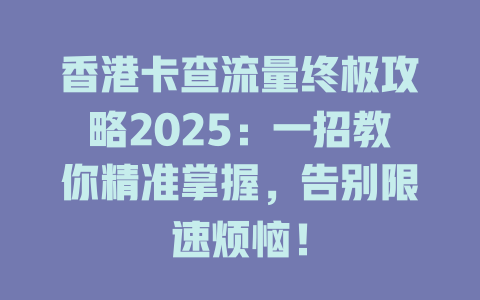香港卡查流量终极攻略2025：一招教你精准掌握，告别限速烦恼！