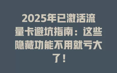 2025年已激活流量卡避坑指南：这些隐藏功能不用就亏大了！