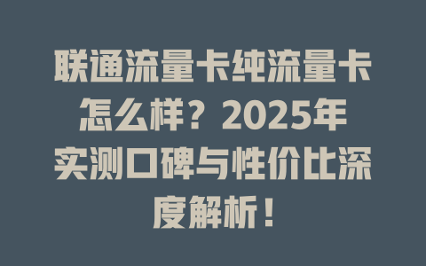 联通流量卡纯流量卡怎么样？2025年实测口碑与性价比深度解析！