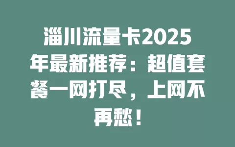 淄川流量卡2025年最新推荐：超值套餐一网打尽，上网不再愁！