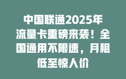 中国联通2025年流量卡重磅来袭！全国通用不限速，月租低至惊人价
