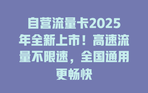 自营流量卡2025年全新上市！高速流量不限速，全国通用更畅快