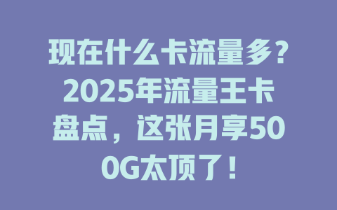 现在什么卡流量多？2025年流量王卡盘点，这张月享500G太顶了！