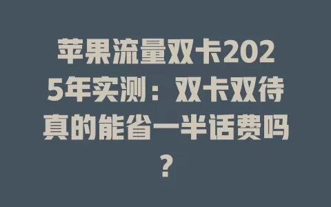 苹果流量双卡2025年实测：双卡双待真的能省一半话费吗？
