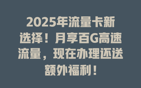 2025年流量卡新选择！月享百G高速流量，现在办理还送额外福利！