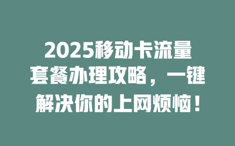 2025移动卡流量套餐办理攻略，一键解决你的上网烦恼！