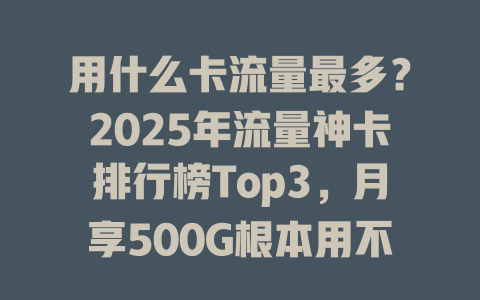用什么卡流量最多？2025年流量神卡排行榜Top3，月享500G根本用不完！