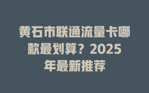 黄石市联通流量卡哪款最划算？2025年最新推荐