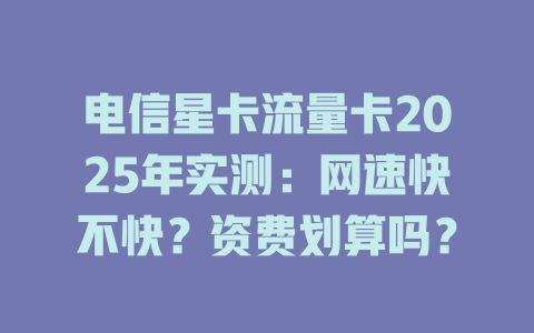 电信星卡流量卡2025年实测：网速快不快？资费划算吗？