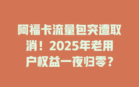 阿福卡流量包突遭取消！2025年老用户权益一夜归零？