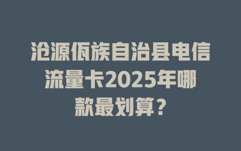 沧源佤族自治县电信流量卡2025年哪款最划算？