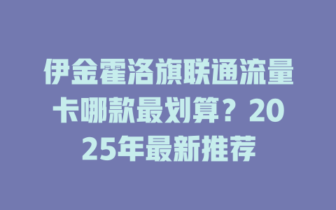 伊金霍洛旗联通流量卡哪款最划算？2025年最新推荐
