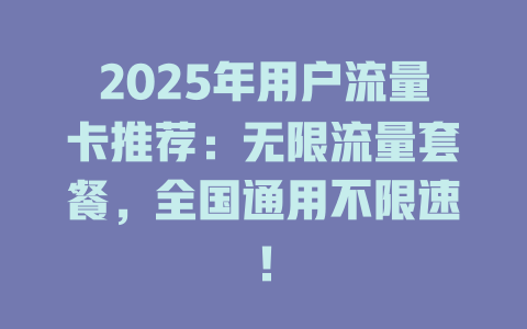 2025年用户流量卡推荐：无限流量套餐，全国通用不限速！
