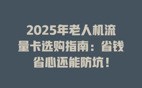 2025年老人机流量卡选购指南：省钱省心还能防坑！