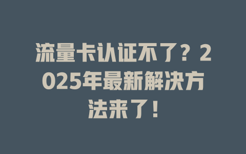 流量卡认证不了？2025年最新解决方法来了！