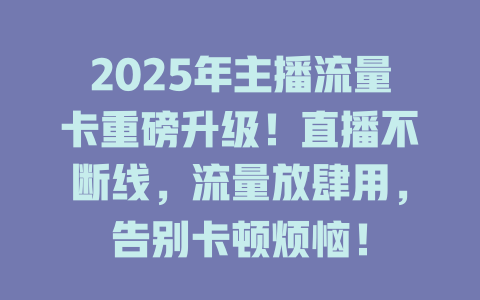 2025年主播流量卡重磅升级！直播不断线，流量放肆用，告别卡顿烦恼！