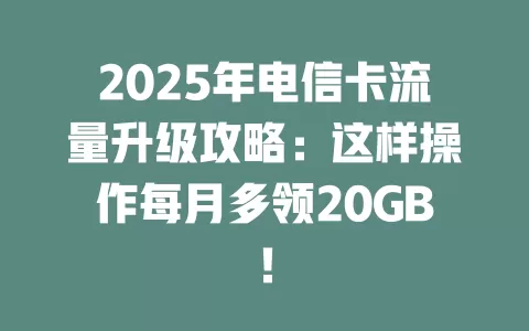 2025年电信卡流量升级攻略：这样操作每月多领20GB！