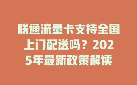 联通流量卡支持全国上门配送吗？2025年最新政策解读