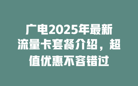 广电2025年最新流量卡套餐介绍，超值优惠不容错过