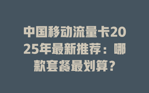 中国移动流量卡2025年最新推荐：哪款套餐最划算？