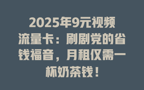 2025年9元视频流量卡：刷剧党的省钱福音，月租仅需一杯奶茶钱！