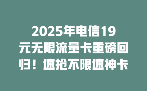 2025年电信19元无限流量卡重磅回归！速抢不限速神卡