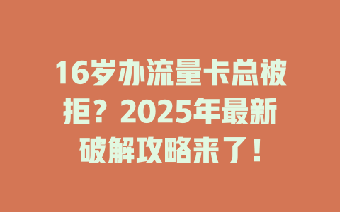 16岁办流量卡总被拒？2025年最新破解攻略来了！
