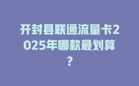 开封县联通流量卡2025年哪款最划算？