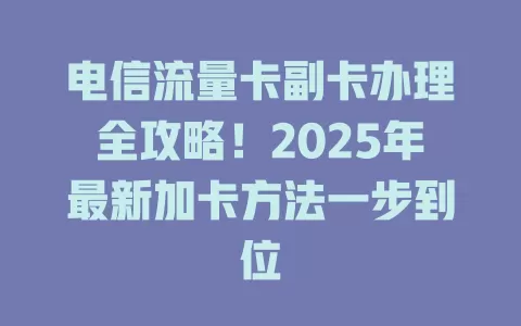 电信流量卡副卡办理全攻略！2025年最新加卡方法一步到位