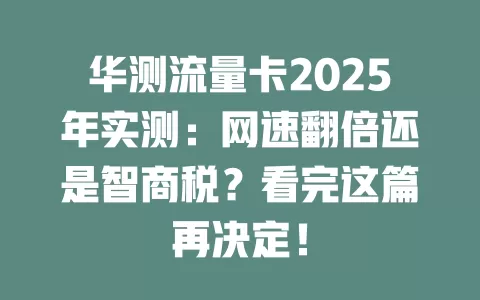 华测流量卡2025年实测：网速翻倍还是智商税？看完这篇再决定！