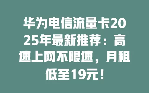 华为电信流量卡2025年最新推荐：高速上网不限速，月租低至19元！