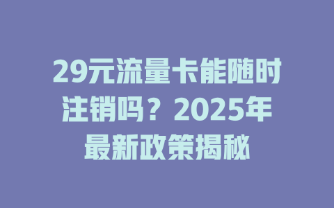 29元流量卡能随时注销吗？2025年最新政策揭秘