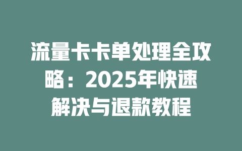 流量卡卡单处理全攻略：2025年快速解决与退款教程