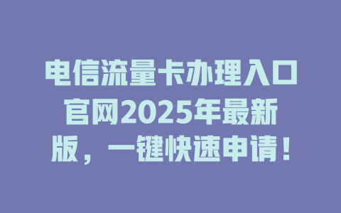 电信流量卡办理入口官网2025年最新版，一键快速申请！