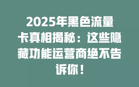2025年黑色流量卡真相揭秘：这些隐藏功能运营商绝不告诉你！