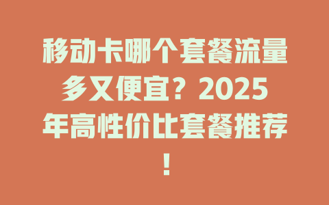 移动卡哪个套餐流量多又便宜？2025年高性价比套餐推荐！