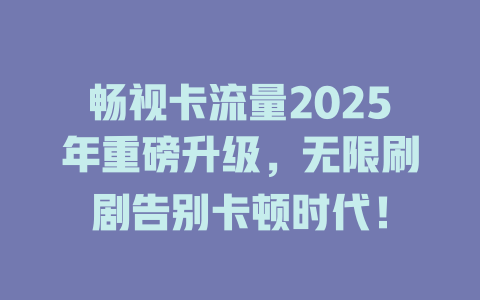 畅视卡流量2025年重磅升级，无限刷剧告别卡顿时代！