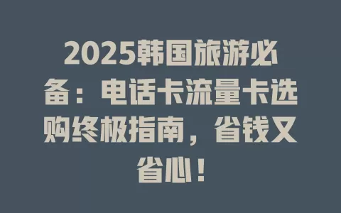 2025韩国旅游必备：电话卡流量卡选购终极指南，省钱又省心！
