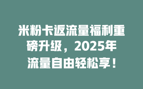 米粉卡返流量福利重磅升级，2025年流量自由轻松享！