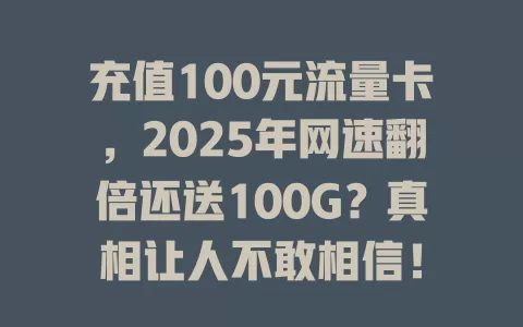 充值100元流量卡，2025年网速翻倍还送100G？真相让人不敢相信！
