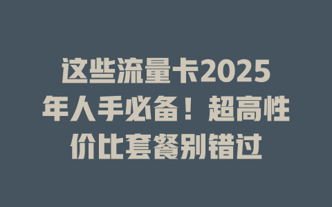 这些流量卡2025年人手必备！超高性价比套餐别错过