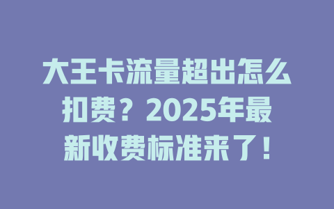 大王卡流量超出怎么扣费？2025年最新收费标准来了！