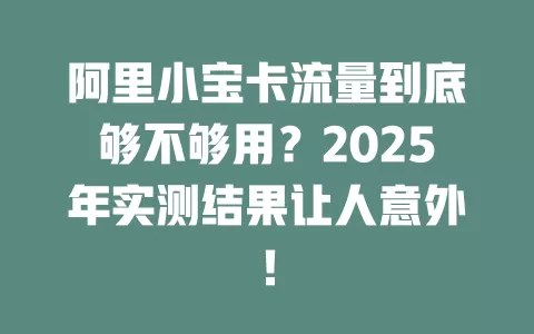 阿里小宝卡流量到底够不够用？2025年实测结果让人意外！