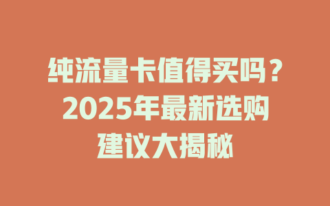 纯流量卡值得买吗？2025年最新选购建议大揭秘