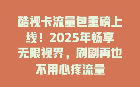 酷视卡流量包重磅上线！2025年畅享无限视界，刷剧再也不用心疼流量